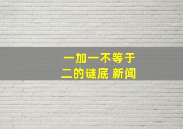 一加一不等于二的谜底 新闻